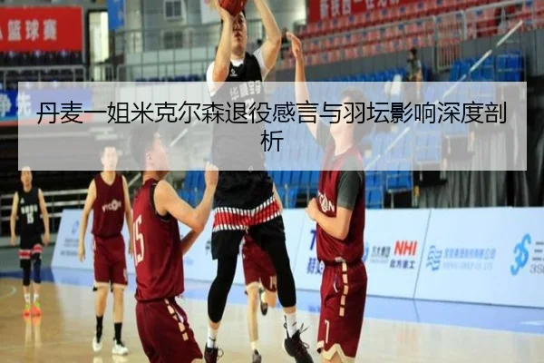 丹麦一姐米克尔森退役感言与羽坛影响深度剖析